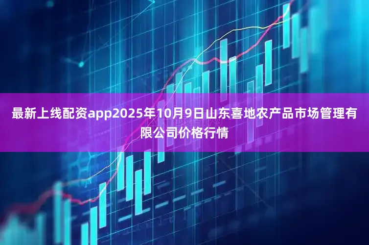 最新上线配资app2025年10月9日山东喜地农产品市场管理有限公司价格行情