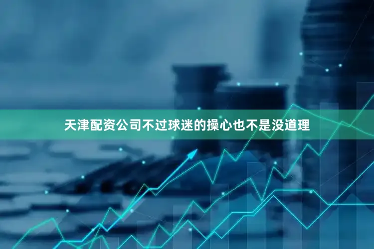 天津配资公司不过球迷的操心也不是没道理